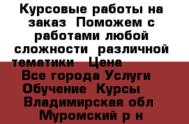 Курсовые работы на заказ. Поможем с работами любой сложности, различной тематики › Цена ­ 1 800 - Все города Услуги » Обучение. Курсы   . Владимирская обл.,Муромский р-н